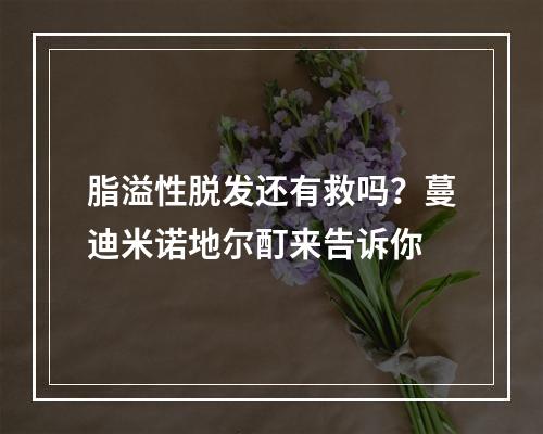 脂溢性脱发还有救吗？蔓迪米诺地尔酊来告诉你