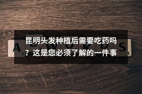 昆明头发种植后需要吃药吗？这是您必须了解的一件事