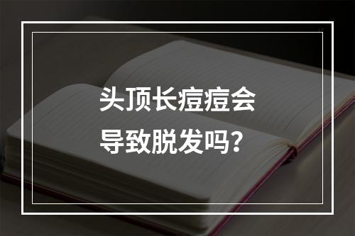 头顶长痘痘会导致脱发吗？