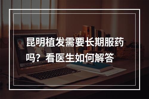 昆明植发需要长期服药吗？看医生如何解答