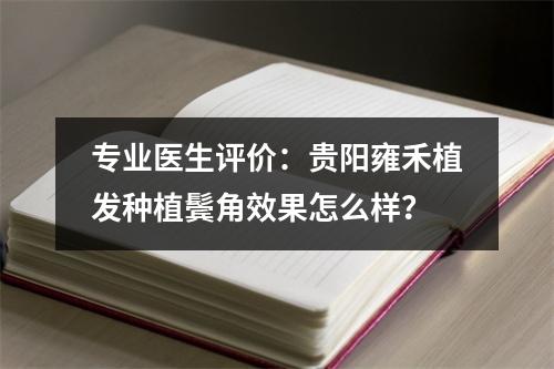 专业医生评价：贵阳雍禾植发种植鬓角效果怎么样？