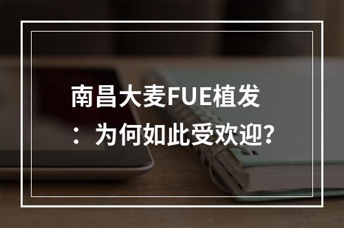 南昌大麦FUE植发：为何如此受欢迎？