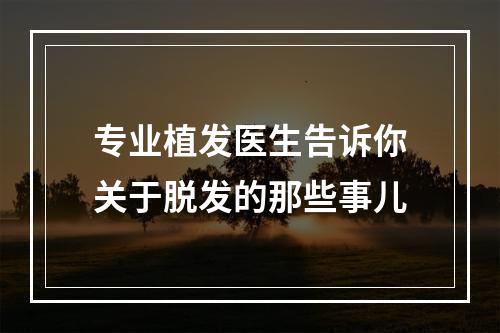 专业植发医生告诉你关于脱发的那些事儿