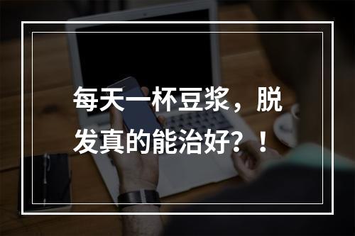 每天一杯豆浆，脱发真的能治好？！