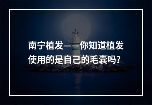 南宁植发——你知道植发使用的是自己的毛囊吗？