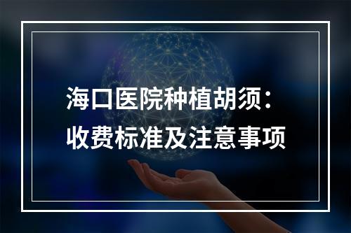 海口医院种植胡须：收费标准及注意事项