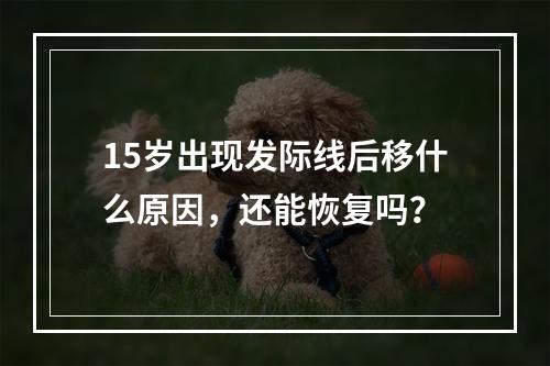 15岁出现发际线后移什么原因，还能恢复吗？