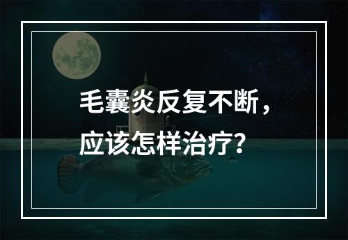 毛囊炎反复不断，应该怎样治疗？