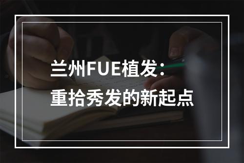 兰州FUE植发：重拾秀发的新起点