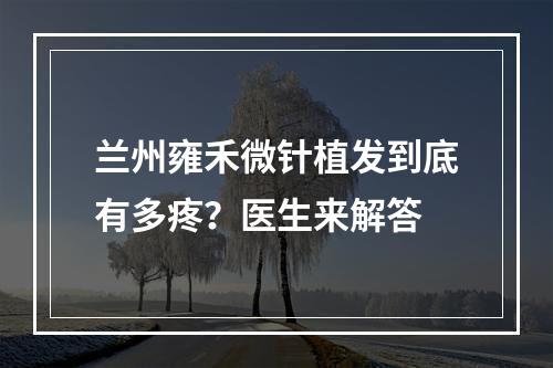 兰州雍禾微针植发到底有多疼？医生来解答