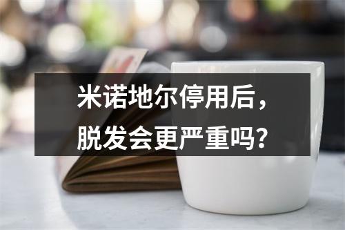 米诺地尔停用后，脱发会更严重吗？