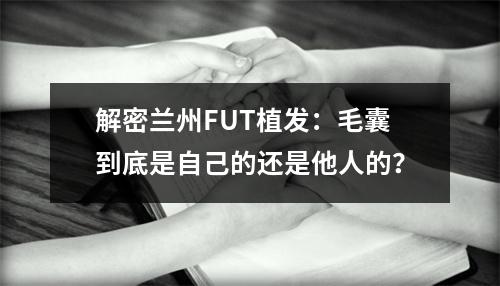 解密兰州FUT植发：毛囊到底是自己的还是他人的？