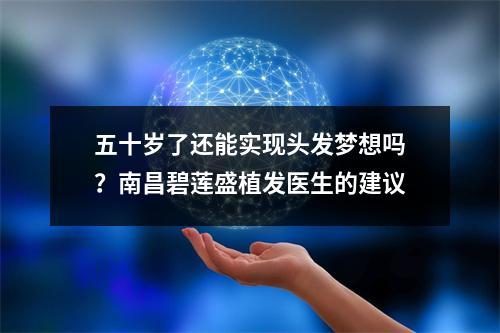 五十岁了还能实现头发梦想吗？南昌碧莲盛植发医生的建议