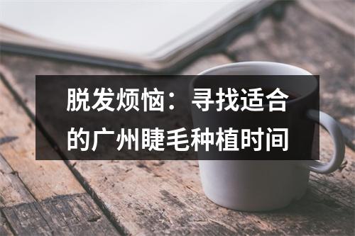 脱发烦恼：寻找适合的广州睫毛种植时间