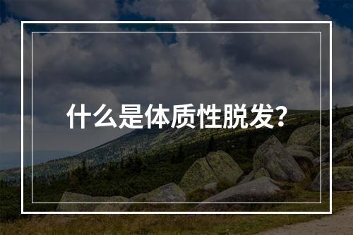 什么是体质性脱发？