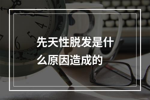 先天性脱发是什么原因造成的