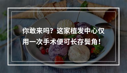 你敢来吗？这家植发中心仅用一次手术便可长存鬓角！