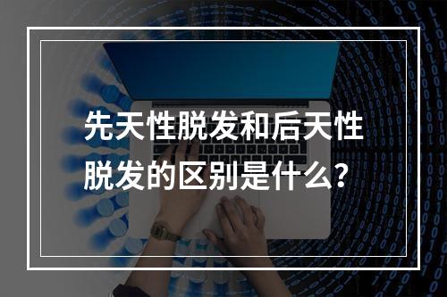 先天性脱发和后天性脱发的区别是什么？