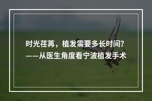 时光荏苒，植发需要多长时间？——从医生角度看宁波植发手术