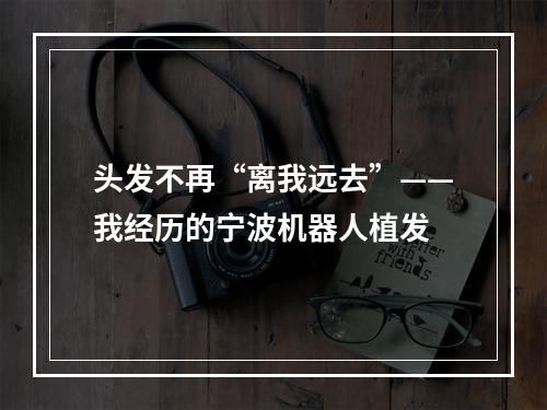 头发不再“离我远去”——我经历的宁波机器人植发