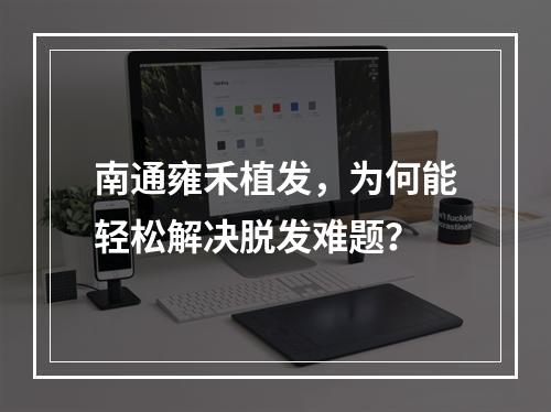 南通雍禾植发，为何能轻松解决脱发难题？