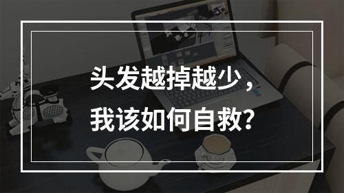 头发越掉越少，我该如何自救？