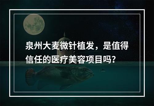 泉州大麦微针植发，是值得信任的医疗美容项目吗？