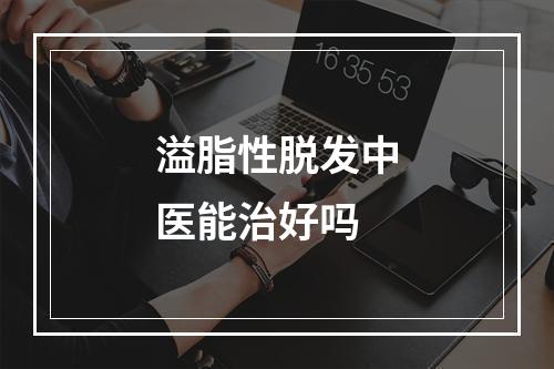 溢脂性脱发中医能治好吗