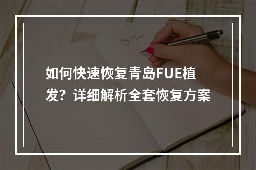 如何快速恢复青岛FUE植发？详细解析全套恢复方案