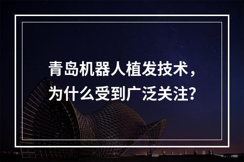 青岛机器人植发技术，为什么受到广泛关注？