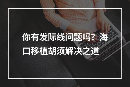 你有发际线问题吗？海口移植胡须解决之道