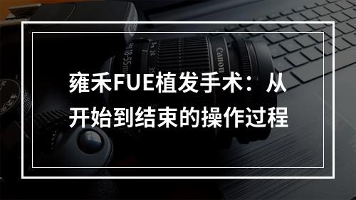 雍禾FUE植发手术：从开始到结束的操作过程