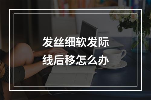 发丝细软发际线后移怎么办