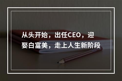 从头开始，出任CEO，迎娶白富美，走上人生新阶段