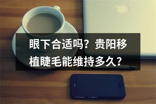 眼下合适吗？贵阳移植睫毛能维持多久？