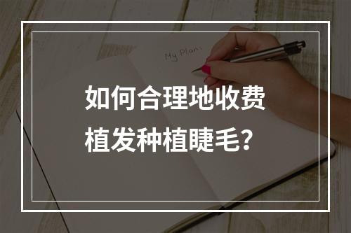 如何合理地收费植发种植睫毛？