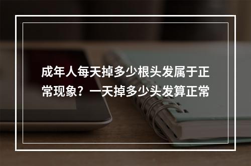 成年人每天掉多少根头发属于正常现象？一天掉多少头发算正常