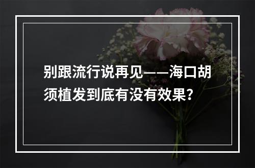 别跟流行说再见——海口胡须植发到底有没有效果？