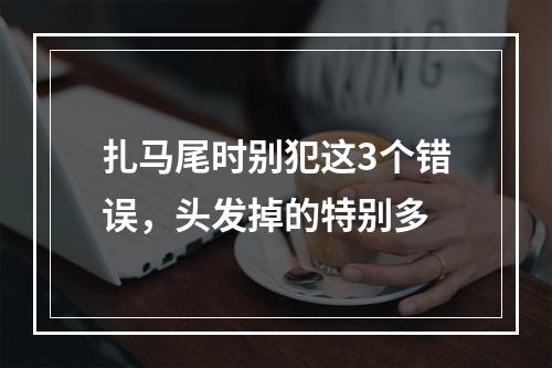 扎马尾时别犯这3个错误，头发掉的特别多