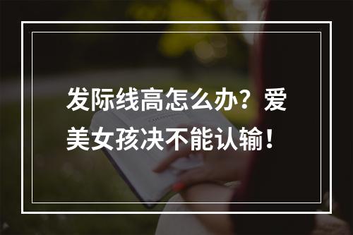 发际线高怎么办？爱美女孩决不能认输！