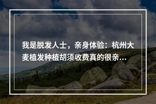 我是脱发人士，亲身体验：杭州大麦植发种植胡须收费真的很亲民