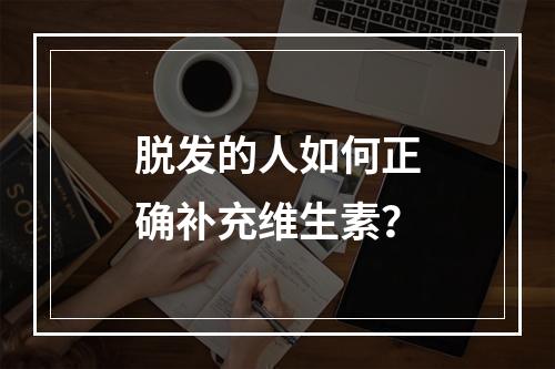 脱发的人如何正确补充维生素？