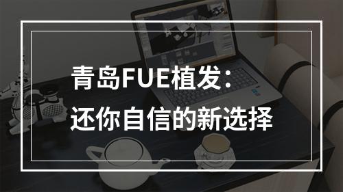 青岛FUE植发：还你自信的新选择