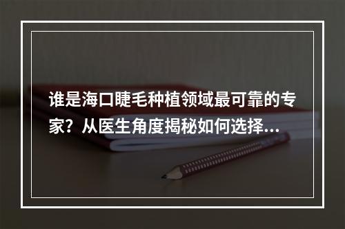 谁是海口睫毛种植领域最可靠的专家？从医生角度揭秘如何选择知名专家