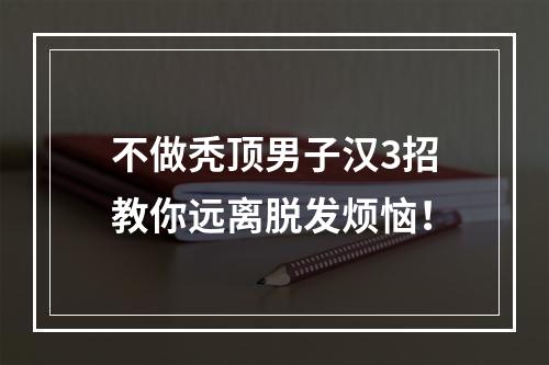 不做秃顶男子汉3招教你远离脱发烦恼！