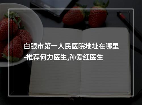 白银市第一人民医院地址在哪里-推荐何力医生,孙爱红医生