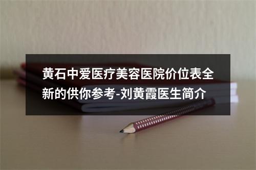 黄石中爱医疗美容医院价位表全新的供你参考-刘黄霞医生简介