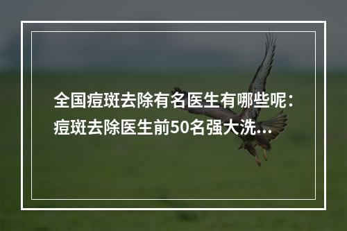 全国痘斑去除有名医生有哪些呢：痘斑去除医生前50名强大洗牌