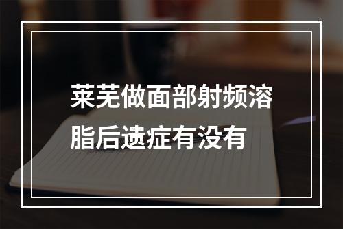 莱芜做面部射频溶脂后遗症有没有