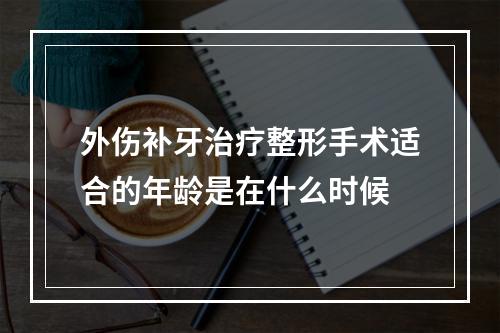 外伤补牙治疗整形手术适合的年龄是在什么时候